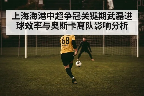 上海海港中超争冠关键期武磊进球效率与奥斯卡离队影响分析 - kaiyun
