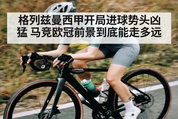 格列兹曼西甲开局进球势头凶猛 马竞欧冠前景到底能走多远 | kaiyun