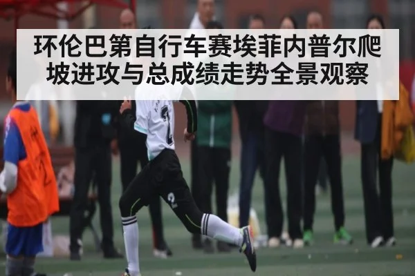 环伦巴第自行车赛埃菲内普尔爬坡进攻与总成绩走势全景观察 | kaiyun