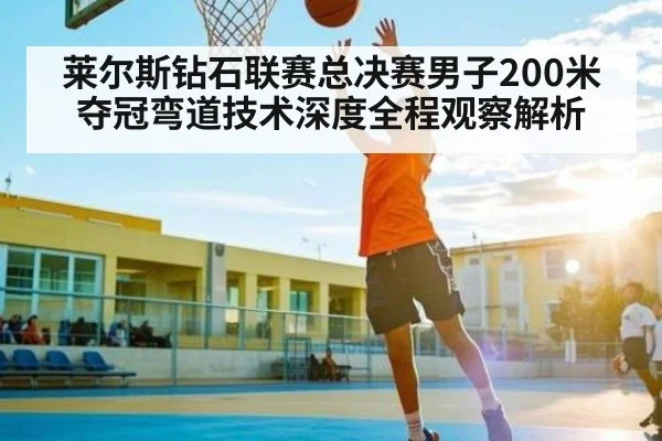 莱尔斯钻石联赛总决赛男子200米夺冠弯道技术深度全程观察解析 | kaiyun