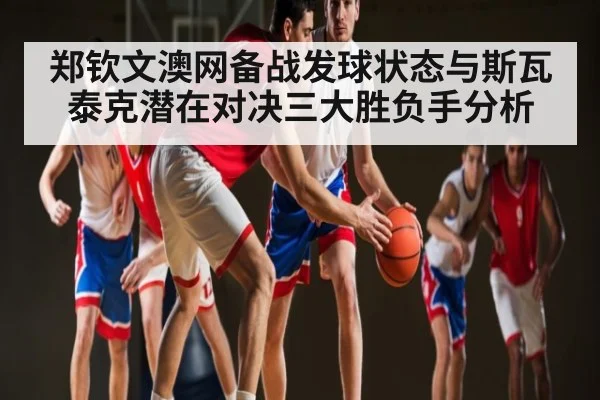 郑钦文澳网备战发球状态与斯瓦泰克潜在对决三大胜负手分析 | kaiyun