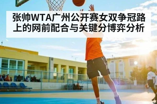 张帅WTA广州公开赛女双争冠路上的网前配合与关键分博弈分析 | kaiyun